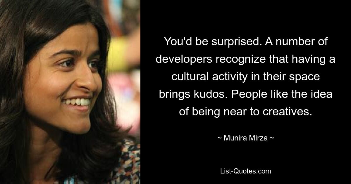 You'd be surprised. A number of developers recognize that having a cultural activity in their space brings kudos. People like the idea of being near to creatives. — © Munira Mirza