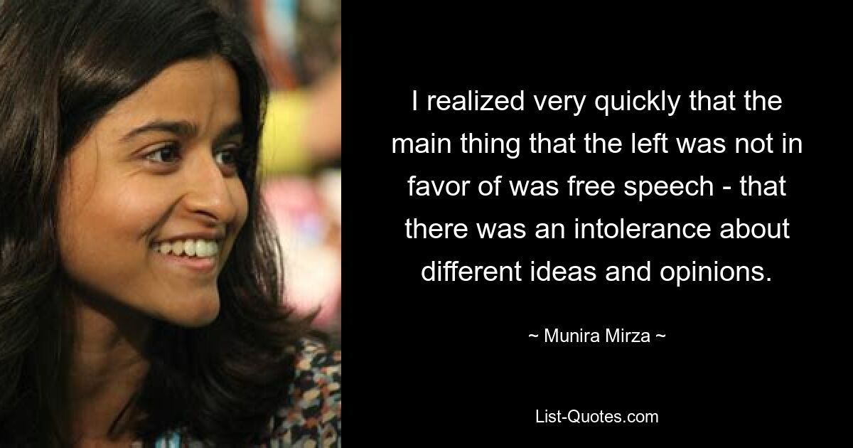 I realized very quickly that the main thing that the left was not in favor of was free speech - that there was an intolerance about different ideas and opinions. — © Munira Mirza