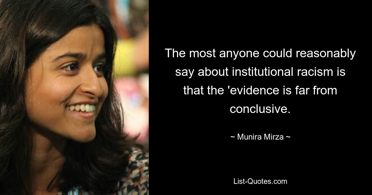 The most anyone could reasonably say about institutional racism is that the 'evidence is far from conclusive. — © Munira Mirza