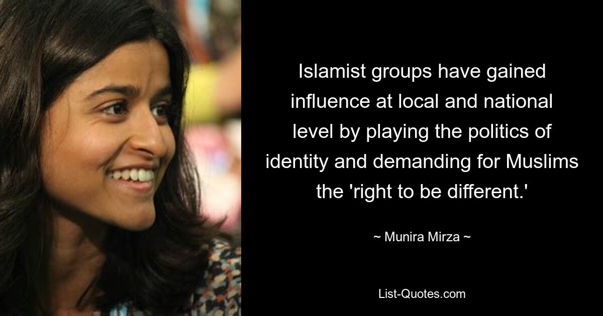 Islamist groups have gained influence at local and national level by playing the politics of identity and demanding for Muslims the 'right to be different.' — © Munira Mirza