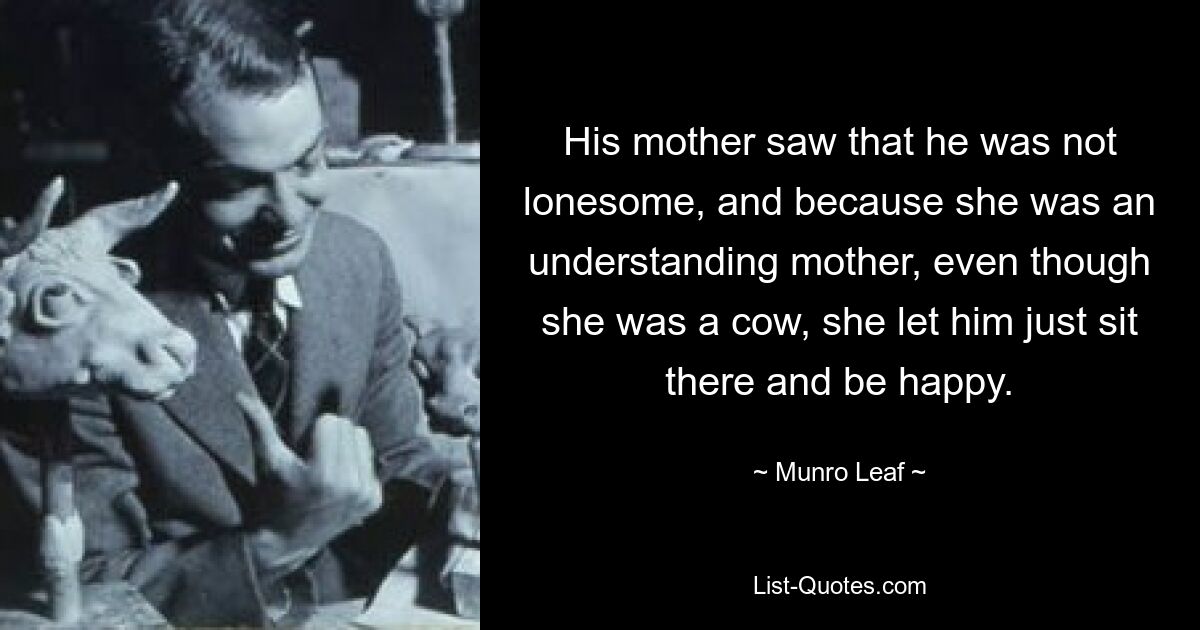 His mother saw that he was not lonesome, and because she was an understanding mother, even though she was a cow, she let him just sit there and be happy. — © Munro Leaf