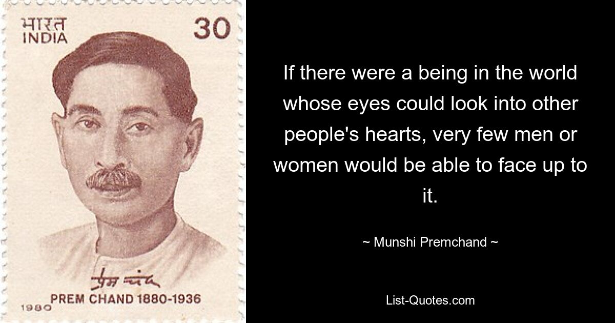 If there were a being in the world whose eyes could look into other people's hearts, very few men or women would be able to face up to it. — © Munshi Premchand