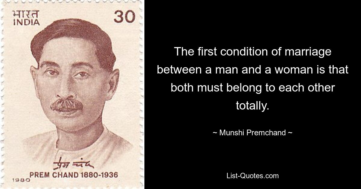 The first condition of marriage between a man and a woman is that both must belong to each other totally. — © Munshi Premchand