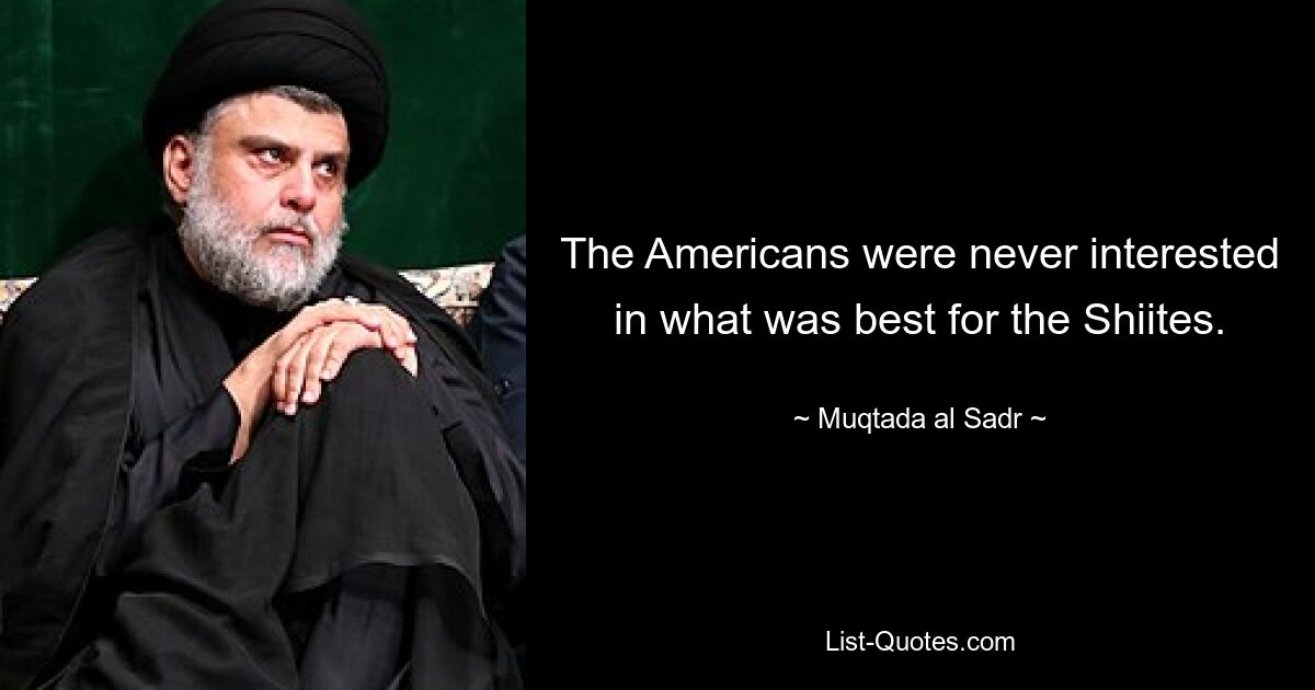 The Americans were never interested in what was best for the Shiites. — © Muqtada al Sadr