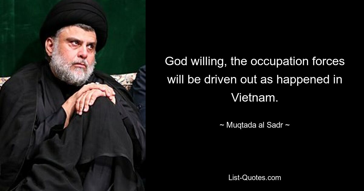 God willing, the occupation forces will be driven out as happened in Vietnam. — © Muqtada al Sadr