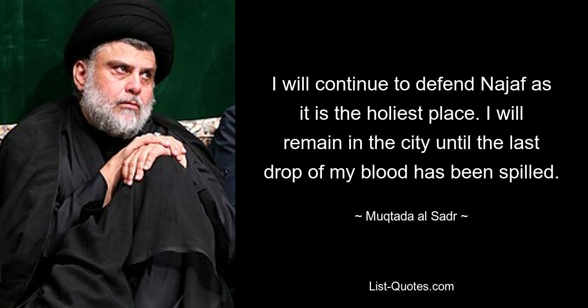 I will continue to defend Najaf as it is the holiest place. I will remain in the city until the last drop of my blood has been spilled. — © Muqtada al Sadr