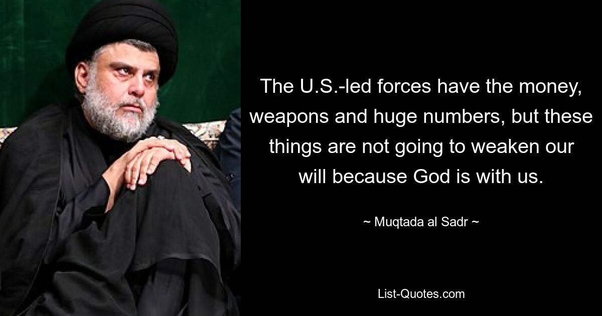 The U.S.-led forces have the money, weapons and huge numbers, but these things are not going to weaken our will because God is with us. — © Muqtada al Sadr