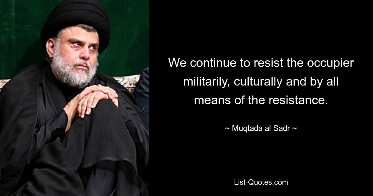 We continue to resist the occupier militarily, culturally and by all means of the resistance. — © Muqtada al Sadr