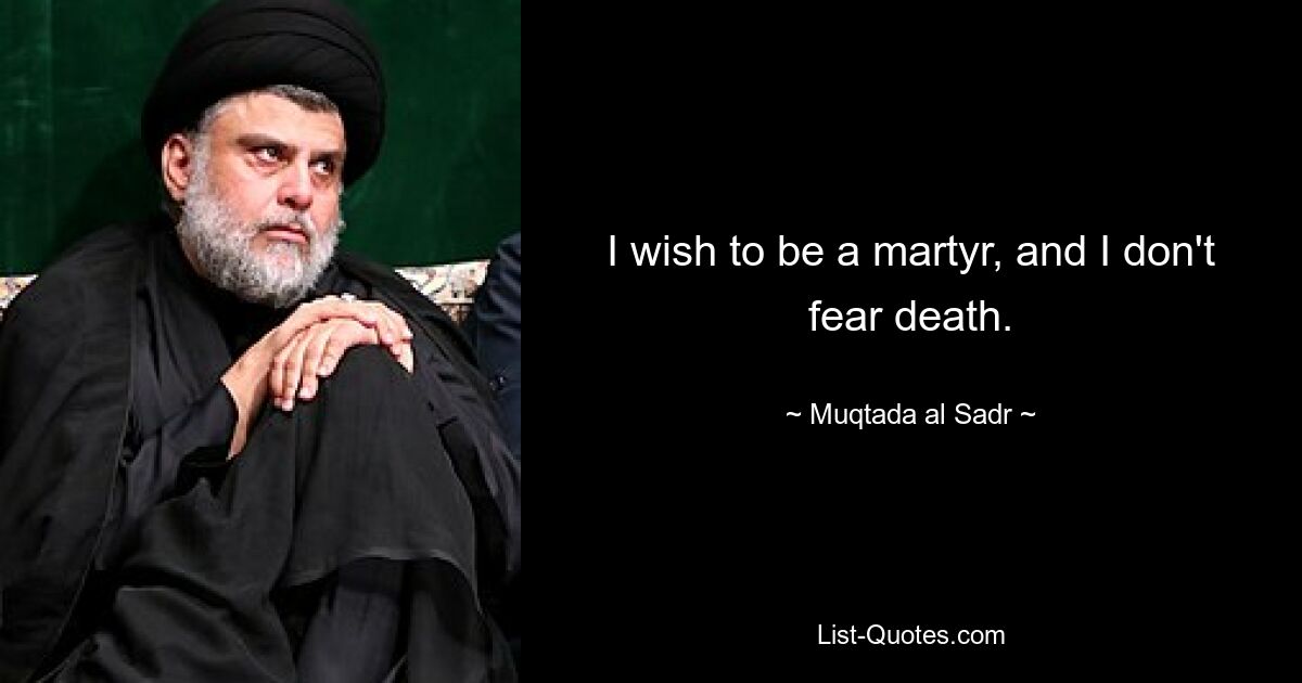 I wish to be a martyr, and I don't fear death. — © Muqtada al Sadr