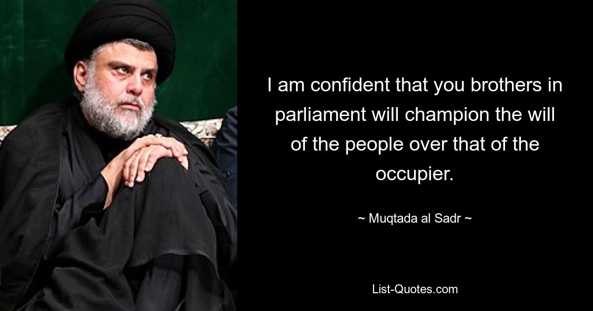 I am confident that you brothers in parliament will champion the will of the people over that of the occupier. — © Muqtada al Sadr