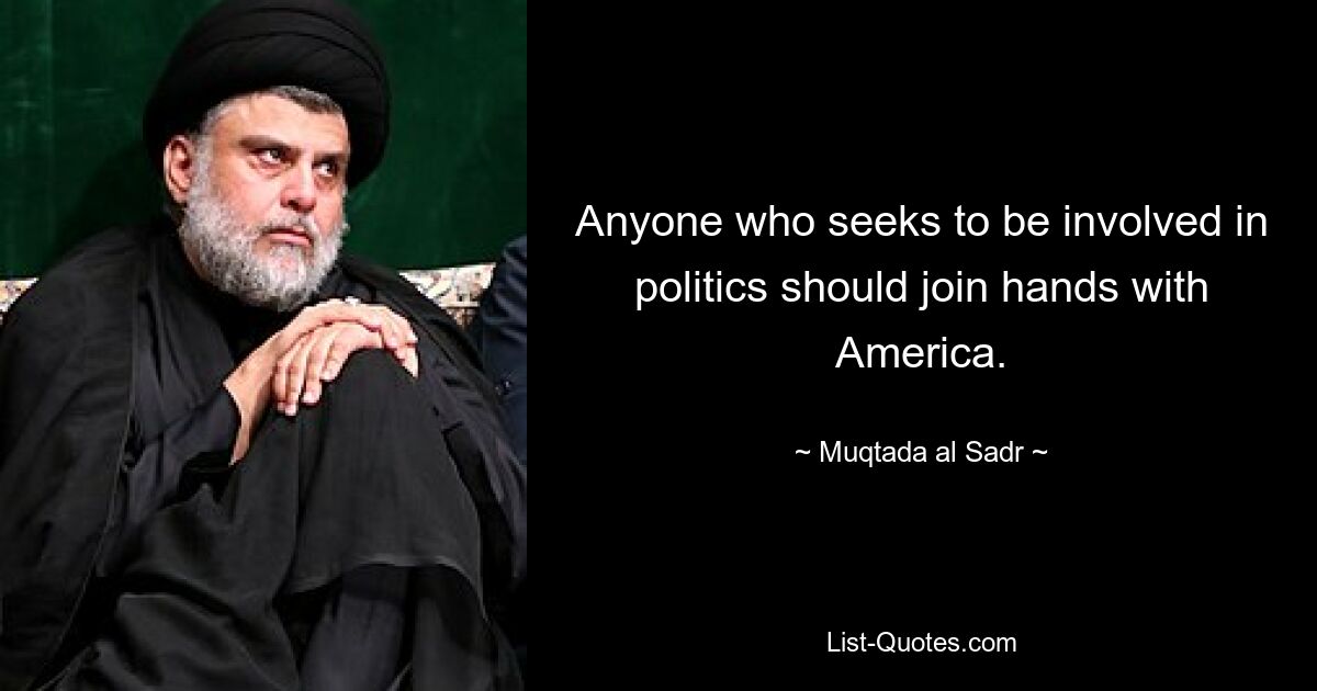 Anyone who seeks to be involved in politics should join hands with America. — © Muqtada al Sadr