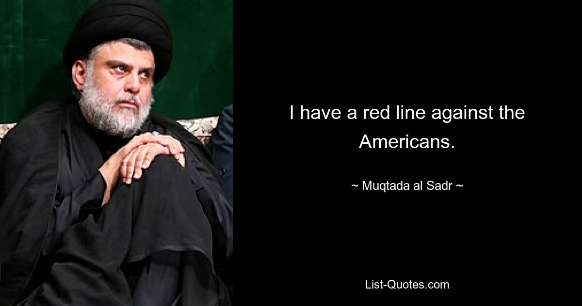 I have a red line against the Americans. — © Muqtada al Sadr