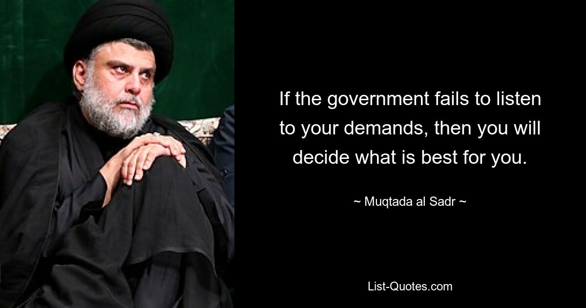 If the government fails to listen to your demands, then you will decide what is best for you. — © Muqtada al Sadr