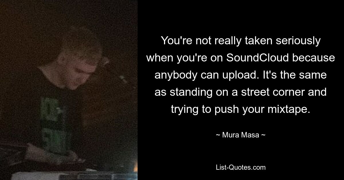 You're not really taken seriously when you're on SoundCloud because anybody can upload. It's the same as standing on a street corner and trying to push your mixtape. — © Mura Masa