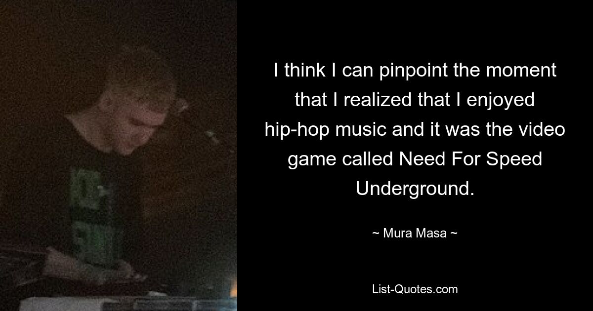 I think I can pinpoint the moment that I realized that I enjoyed hip-hop music and it was the video game called Need For Speed Underground. — © Mura Masa