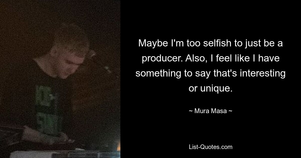 Maybe I'm too selfish to just be a producer. Also, I feel like I have something to say that's interesting or unique. — © Mura Masa