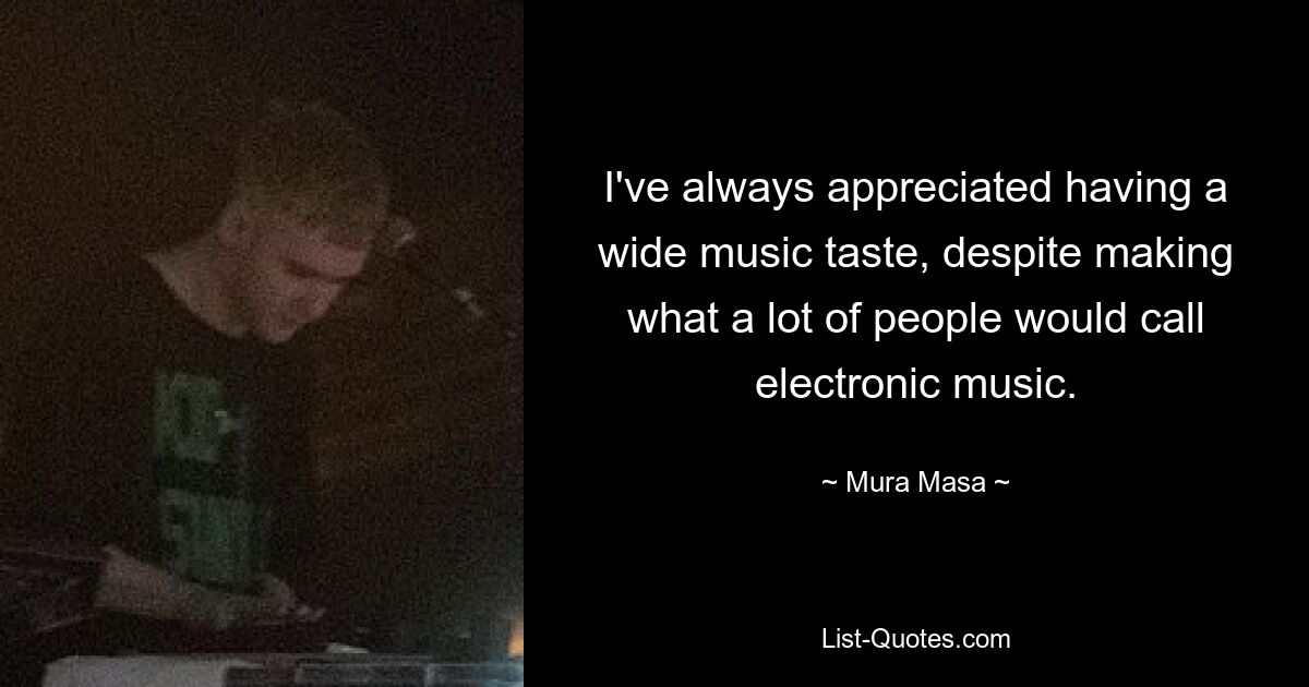 I've always appreciated having a wide music taste, despite making what a lot of people would call electronic music. — © Mura Masa