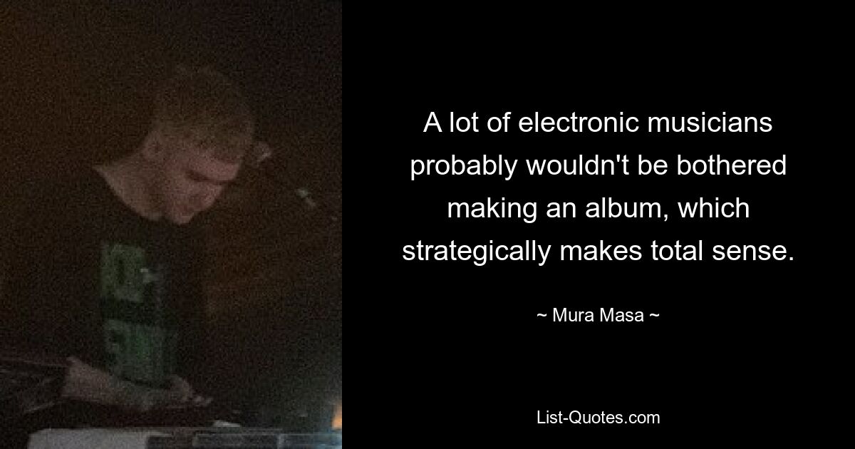 A lot of electronic musicians probably wouldn't be bothered making an album, which strategically makes total sense. — © Mura Masa