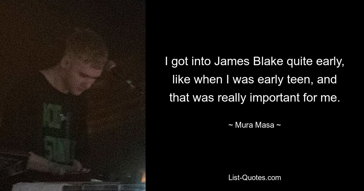 I got into James Blake quite early, like when I was early teen, and that was really important for me. — © Mura Masa