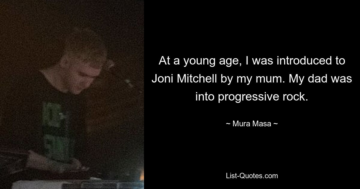 At a young age, I was introduced to Joni Mitchell by my mum. My dad was into progressive rock. — © Mura Masa