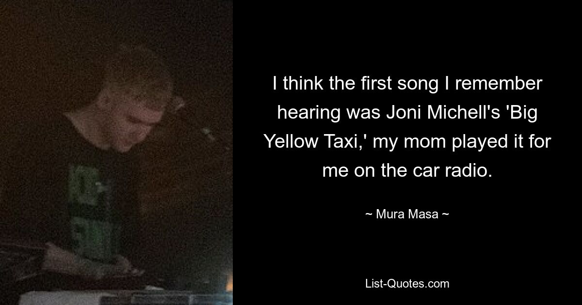 I think the first song I remember hearing was Joni Michell's 'Big Yellow Taxi,' my mom played it for me on the car radio. — © Mura Masa