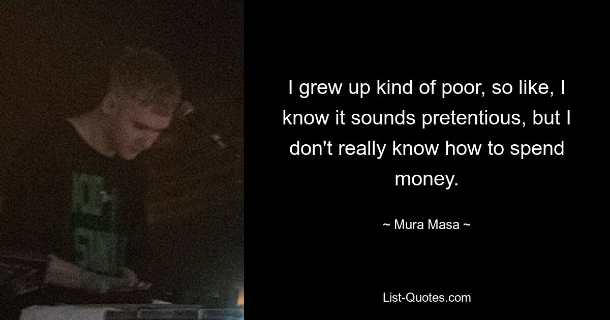 I grew up kind of poor, so like, I know it sounds pretentious, but I don't really know how to spend money. — © Mura Masa