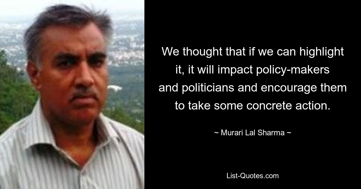 We thought that if we can highlight it, it will impact policy-makers and politicians and encourage them to take some concrete action. — © Murari Lal Sharma