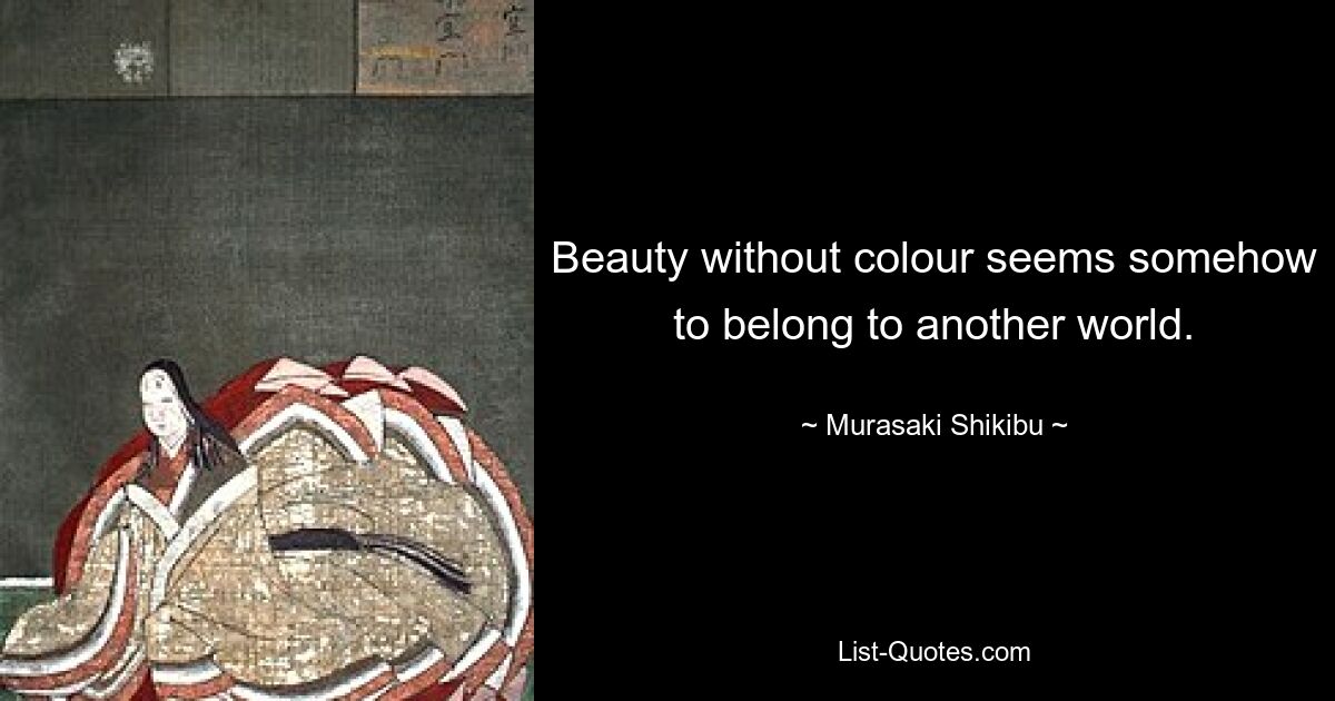 Beauty without colour seems somehow to belong to another world. — © Murasaki Shikibu