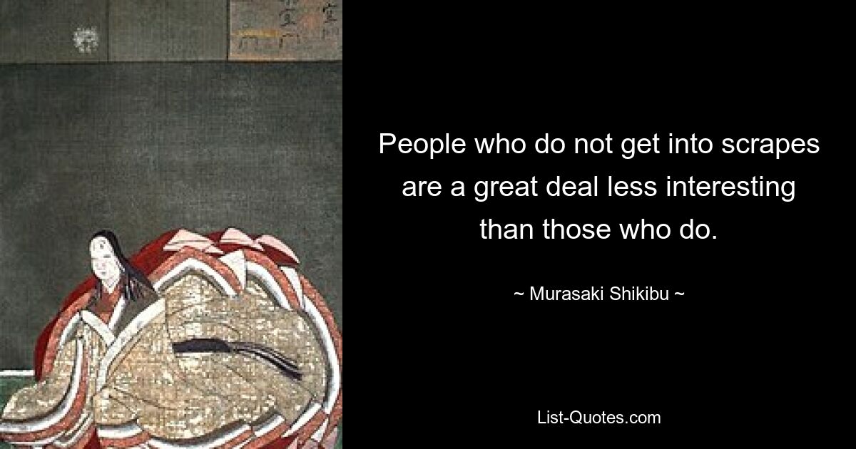 People who do not get into scrapes are a great deal less interesting than those who do. — © Murasaki Shikibu