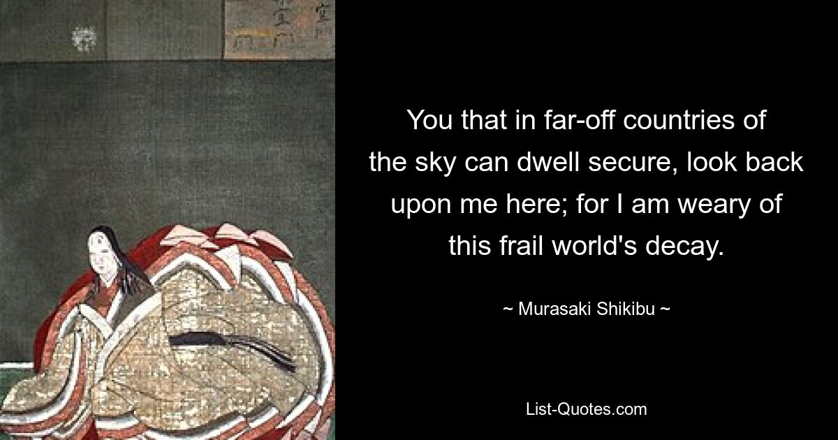 You that in far-off countries of the sky can dwell secure, look back upon me here; for I am weary of this frail world's decay. — © Murasaki Shikibu