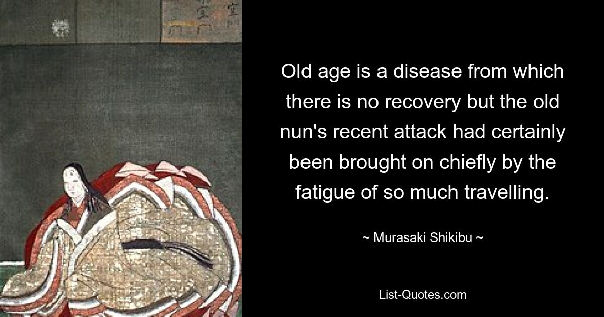 Old age is a disease from which there is no recovery but the old nun's recent attack had certainly been brought on chiefly by the fatigue of so much travelling. — © Murasaki Shikibu