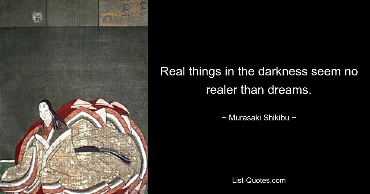 Real things in the darkness seem no realer than dreams. — © Murasaki Shikibu