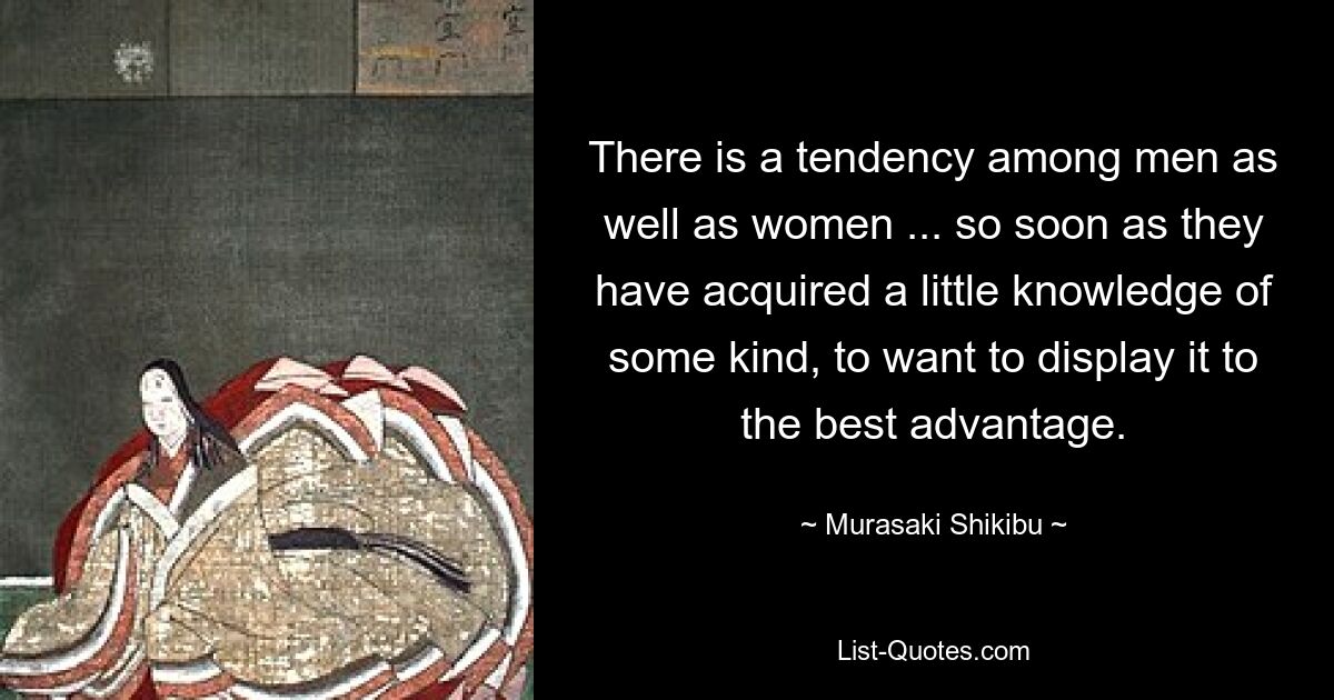 There is a tendency among men as well as women ... so soon as they have acquired a little knowledge of some kind, to want to display it to the best advantage. — © Murasaki Shikibu