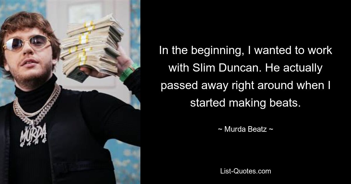 In the beginning, I wanted to work with Slim Duncan. He actually passed away right around when I started making beats. — © Murda Beatz