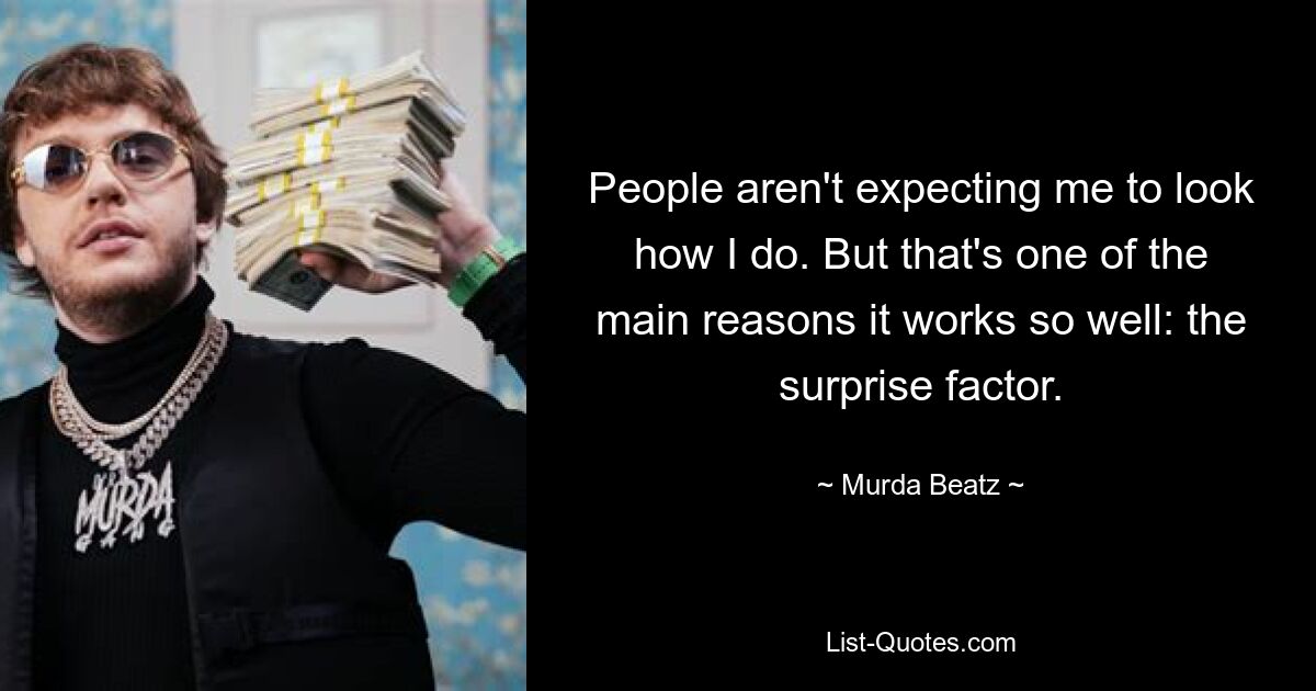 People aren't expecting me to look how I do. But that's one of the main reasons it works so well: the surprise factor. — © Murda Beatz