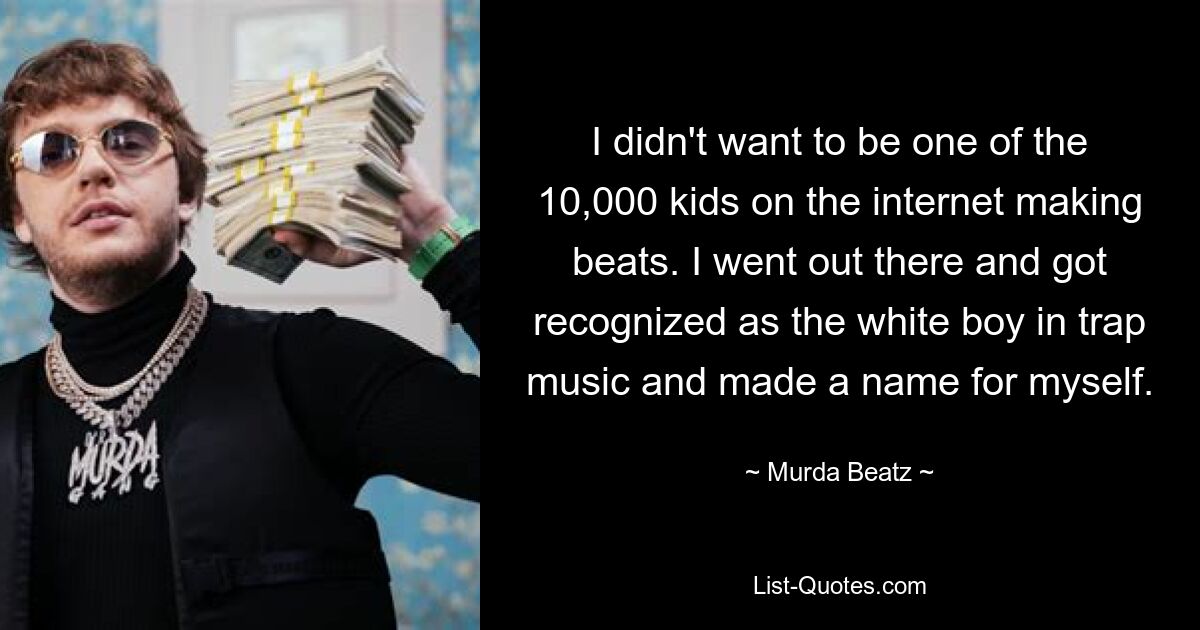 I didn't want to be one of the 10,000 kids on the internet making beats. I went out there and got recognized as the white boy in trap music and made a name for myself. — © Murda Beatz