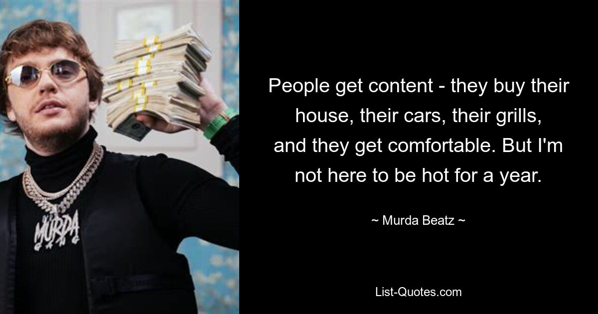 People get content - they buy their house, their cars, their grills, and they get comfortable. But I'm not here to be hot for a year. — © Murda Beatz