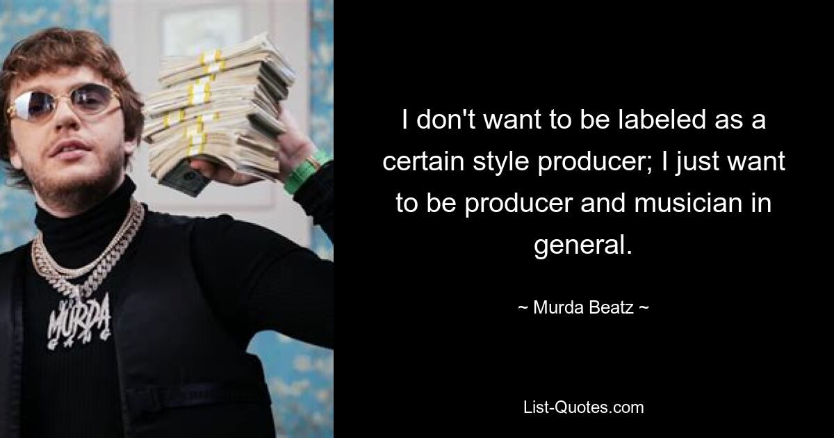 I don't want to be labeled as a certain style producer; I just want to be producer and musician in general. — © Murda Beatz