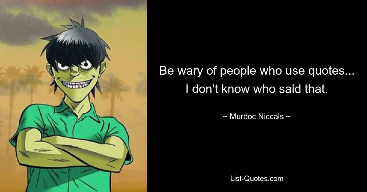 Be wary of people who use quotes... I don't know who said that. — © Murdoc Niccals