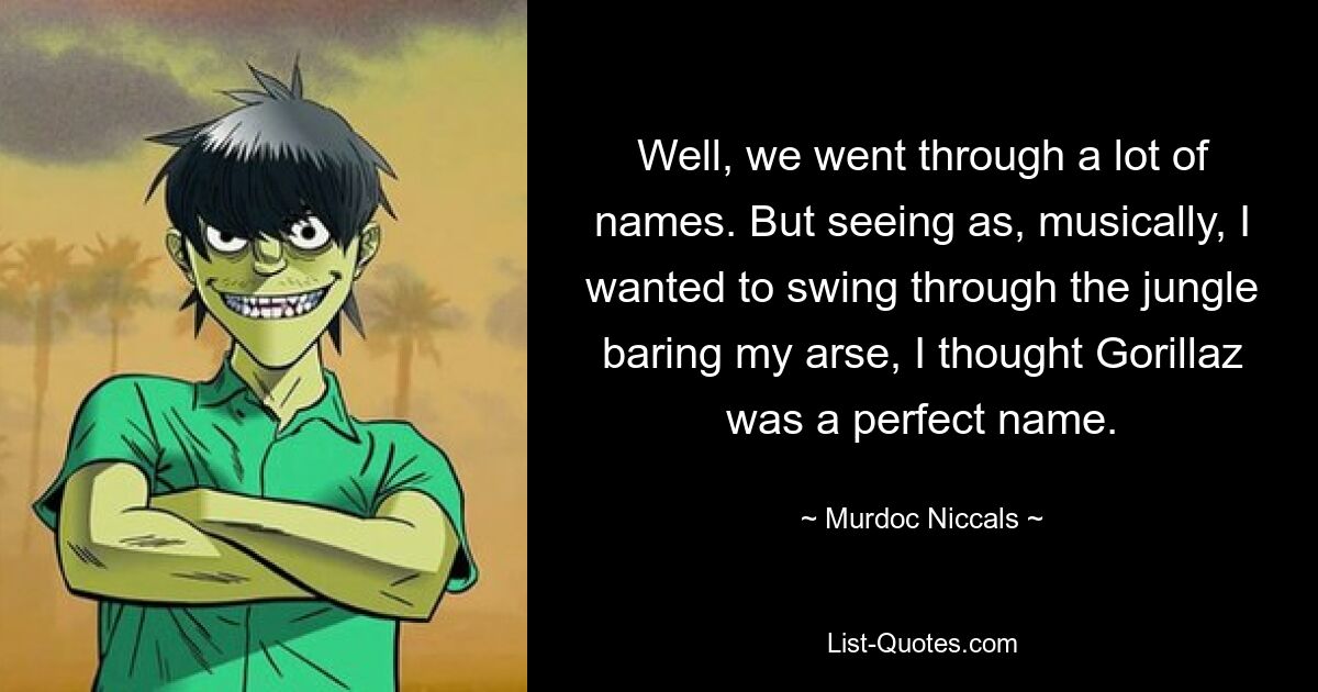 Nun, wir sind viele Namen durchgegangen. Aber da ich musikalisch mit entblößtem Hintern durch den Dschungel schwingen wollte, dachte ich, Gorillaz sei der perfekte Name. — © Murdoc Niccals