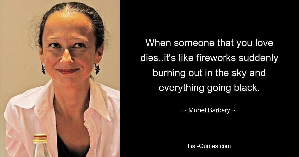 When someone that you love dies..it's like fireworks suddenly burning out in the sky and everything going black. — © Muriel Barbery