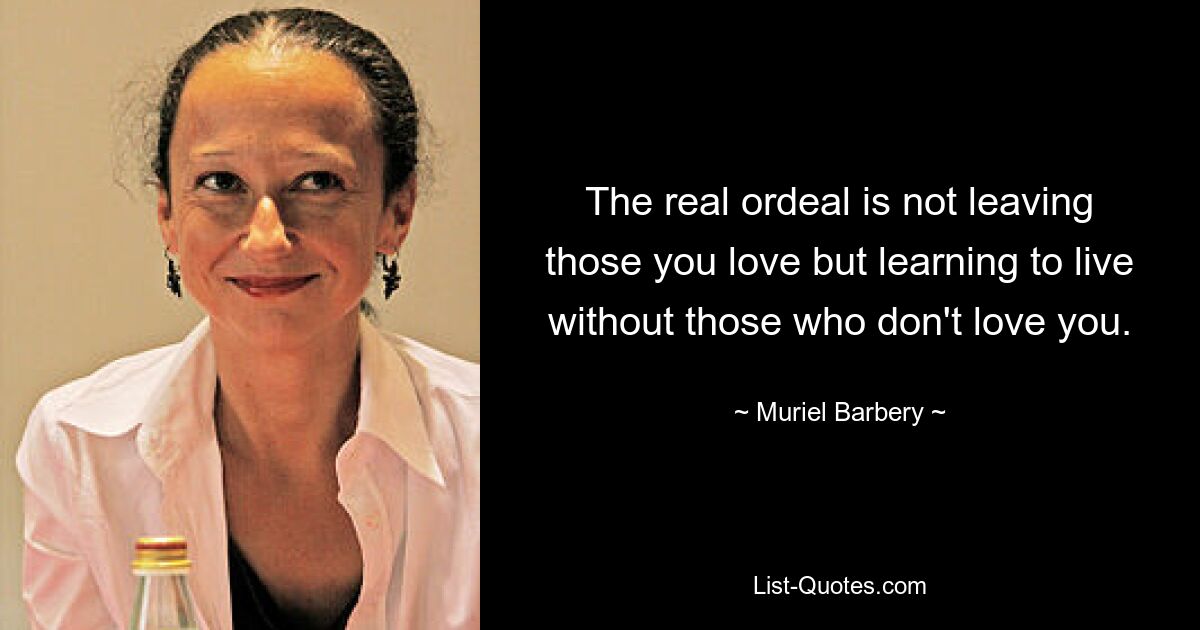 The real ordeal is not leaving those you love but learning to live without those who don't love you. — © Muriel Barbery