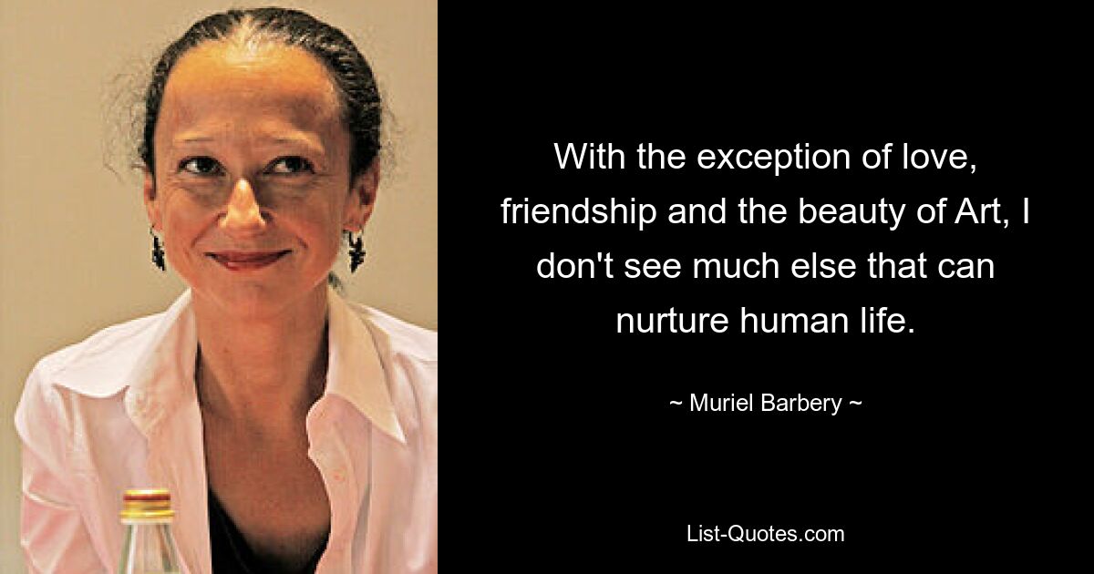 With the exception of love, friendship and the beauty of Art, I don't see much else that can nurture human life. — © Muriel Barbery