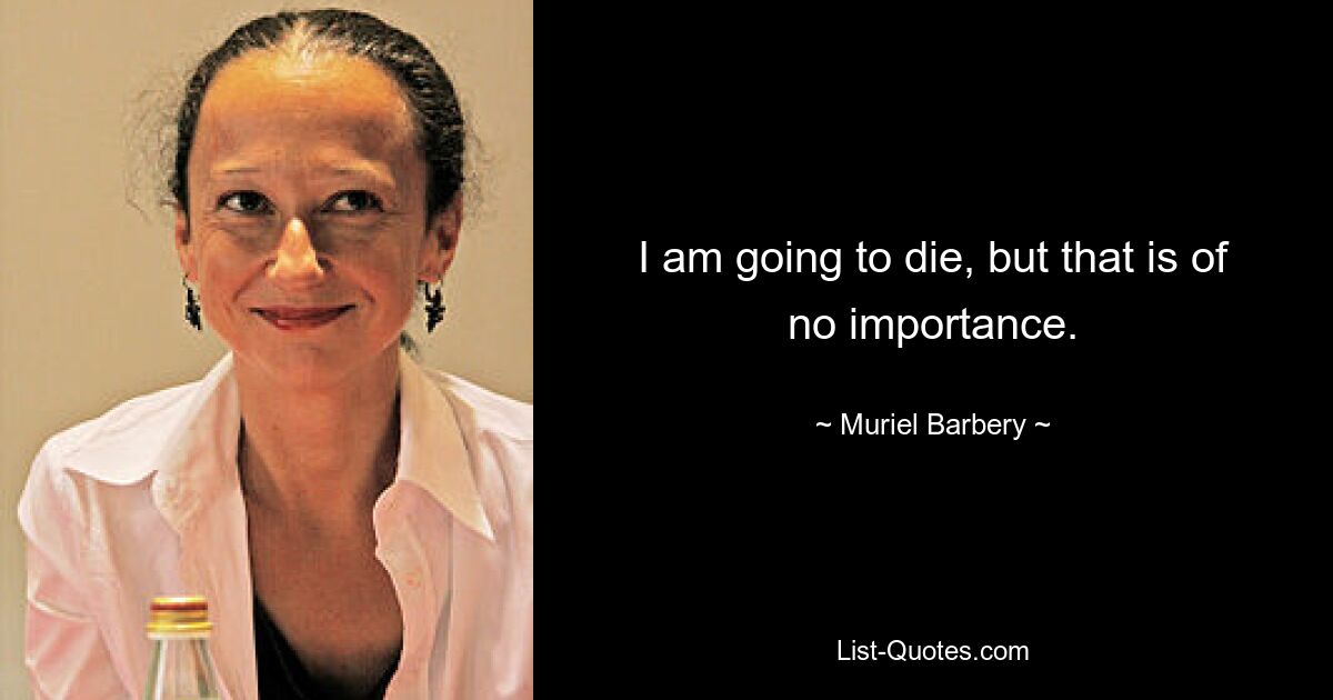 I am going to die, but that is of no importance. — © Muriel Barbery