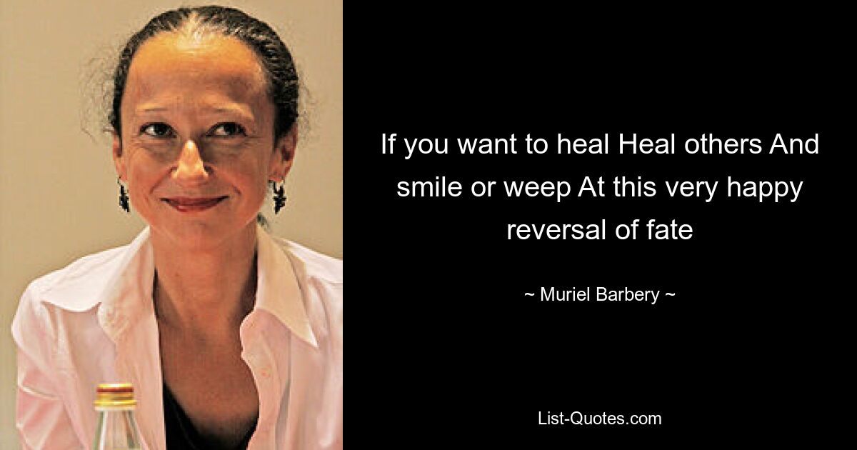 If you want to heal Heal others And smile or weep At this very happy reversal of fate — © Muriel Barbery