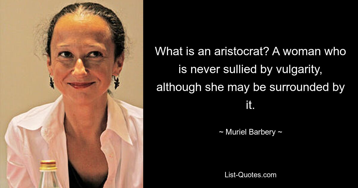 What is an aristocrat? A woman who is never sullied by vulgarity, although she may be surrounded by it. — © Muriel Barbery