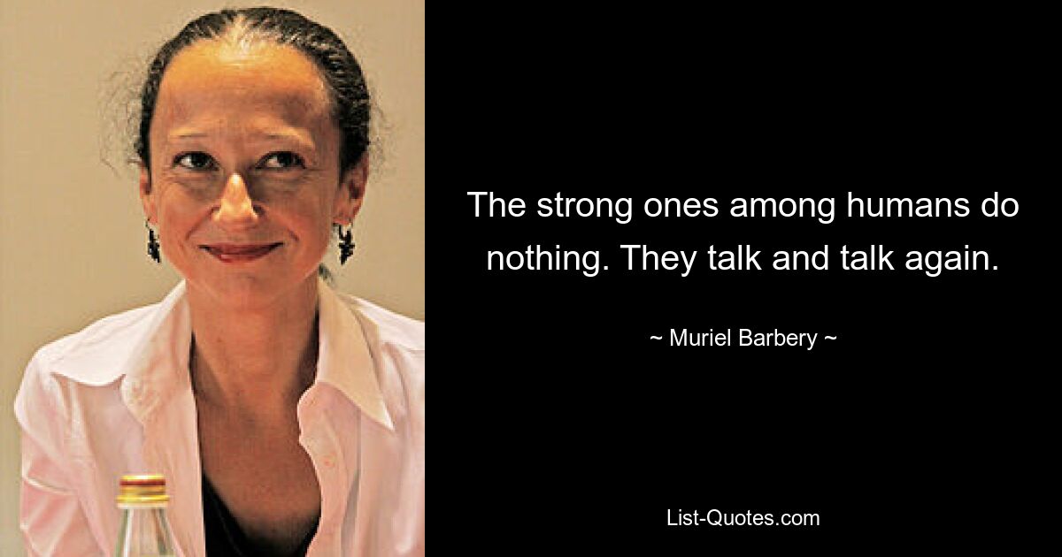 The strong ones among humans do nothing. They talk and talk again. — © Muriel Barbery