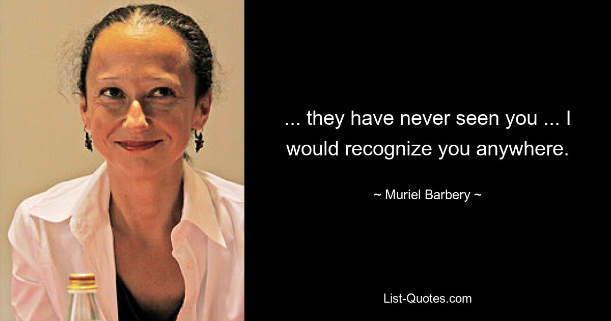 ... they have never seen you ... I would recognize you anywhere. — © Muriel Barbery