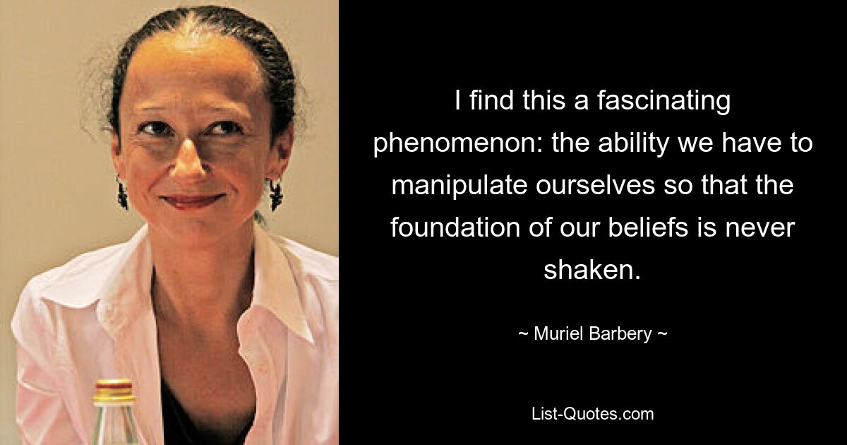 I find this a fascinating phenomenon: the ability we have to manipulate ourselves so that the foundation of our beliefs is never shaken. — © Muriel Barbery