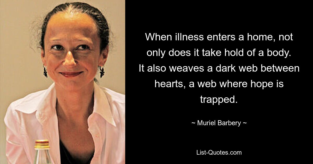 When illness enters a home, not only does it take hold of a body. It also weaves a dark web between hearts, a web where hope is trapped. — © Muriel Barbery